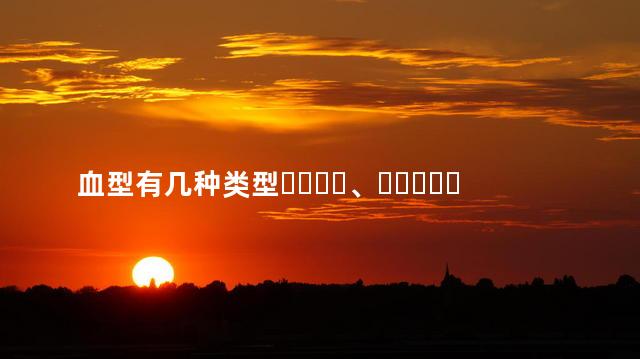 血型有几种类型、各有什么区别